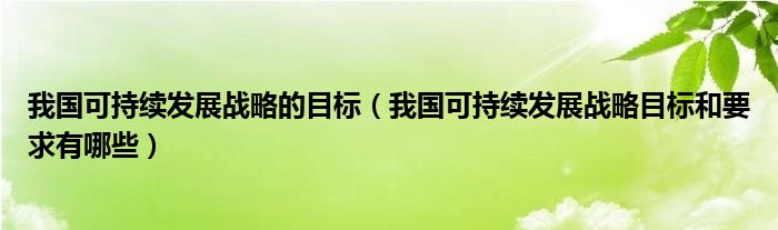 我国可持续发展战略的目标（我国可持续发展战略目标和要求有哪些）