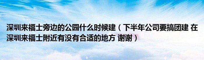 深圳来福士旁边的公园什么时候建（下半年公司要搞团建 在深圳来福士附近有没有合适的地方 谢谢）