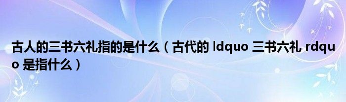 古人的三书六礼指的是什么（古代的 ldquo 三书六礼 rdquo 是指什么）