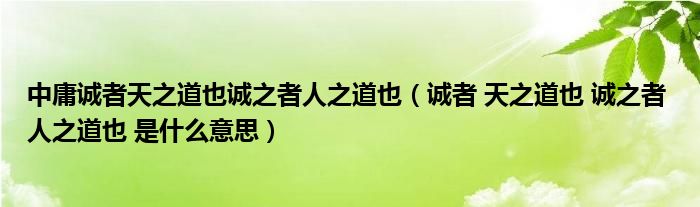 中庸诚者天之道也诚之者人之道也（诚者 天之道也 诚之者 人之道也 是什么意思）