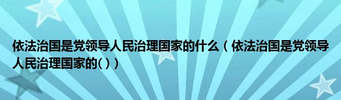 依法治国是党领导人民治理国家的什么（依法治国是党领导人民治理国家的( )）