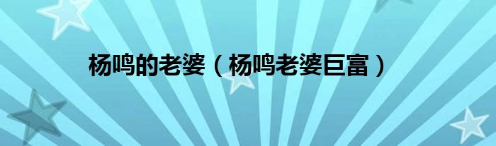 杨鸣的老婆（杨鸣老婆巨富）