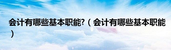 会计有哪些基本职能?（会计有哪些基本职能）