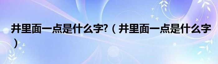 井里面一点是什么字?（井里面一点是什么字）