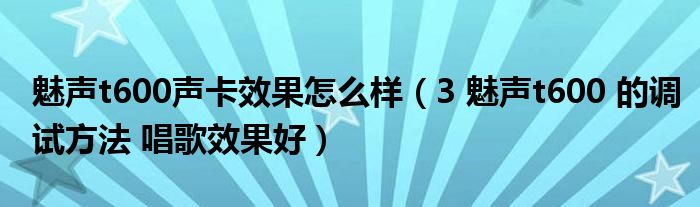 魅声t600声卡效果怎么样（3 魅声t600 的调试方法 唱歌效果好）