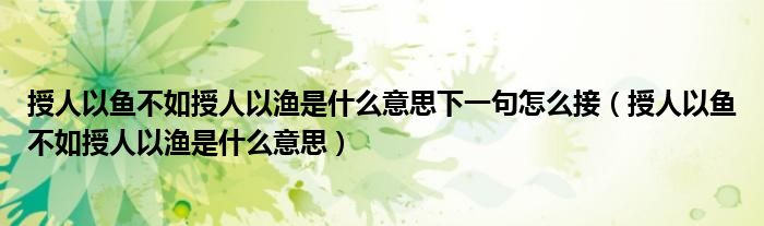 授人以鱼不如授人以渔是什么意思下一句怎么接（授人以鱼不如授人以渔是什么意思）