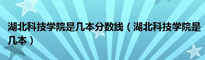 湖北科技学院是几本分数线（湖北科技学院是几本）