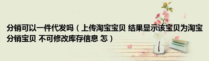 分销可以一件代发吗（上传淘宝宝贝 结果显示该宝贝为淘宝分销宝贝 不可修改库存信息 怎）