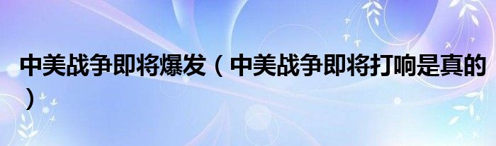 中美战争即将爆发（中美战争即将打响是真的）