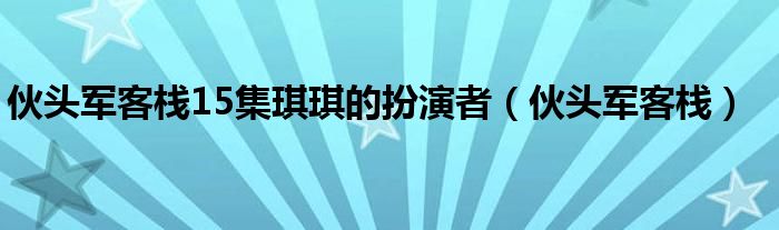 伙头军客栈15集琪琪的扮演者（伙头军客栈）