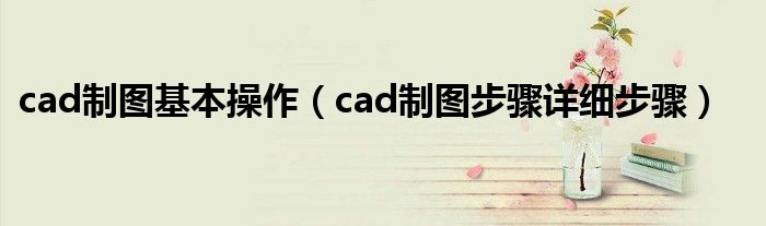 cad制图基本操作（cad制图步骤详细步骤）