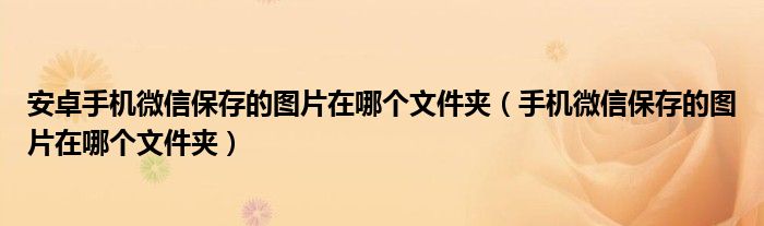 安卓手机微信保存的图片在哪个文件夹（手机微信保存的图片在哪个文件夹）