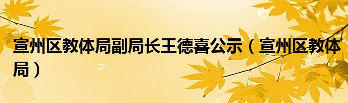 宣州区教体局副局长王德喜公示（宣州区教体局）