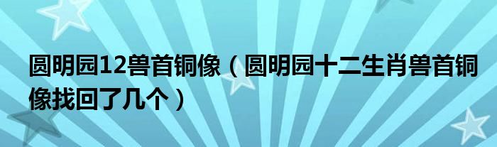 圆明园12兽首铜像（圆明园十二生肖兽首铜像找回了几个）