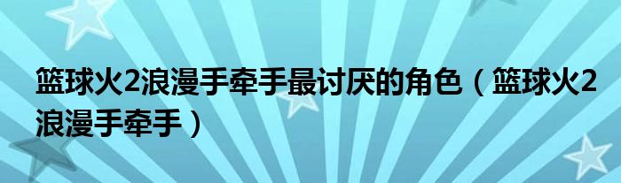 篮球火2浪漫手牵手最讨厌的角色（篮球火2浪漫手牵手）