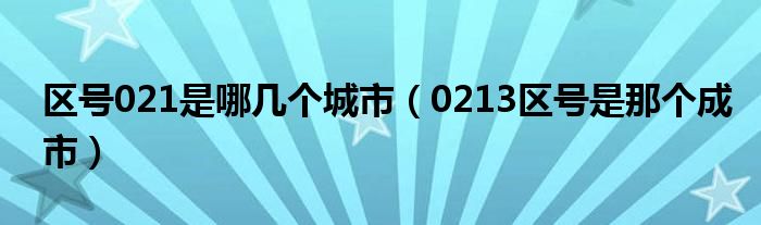 区号021是哪几个城市（0213区号是那个成市）