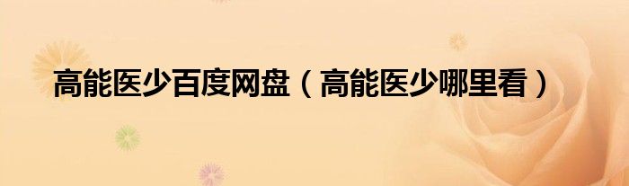 高能医少百度网盘（高能医少哪里看）