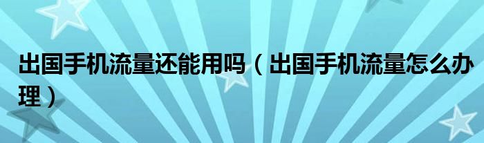 出国手机流量还能用吗（出国手机流量怎么办理）