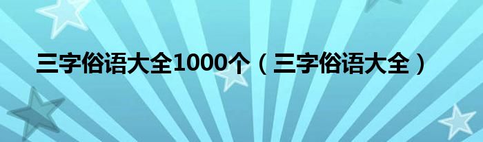 三字俗语大全1000个（三字俗语大全）