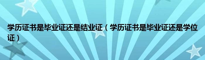 学历证书是毕业证还是结业证（学历证书是毕业证还是学位证）