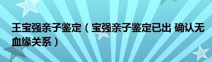 王宝强亲子鉴定（宝强亲子鉴定已出 确认无血缘关系）