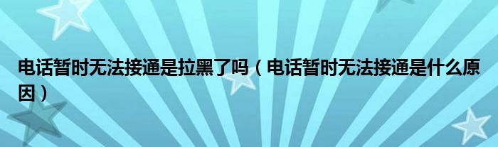 电话暂时无法接通是拉黑了吗（电话暂时无法接通是什么原因）