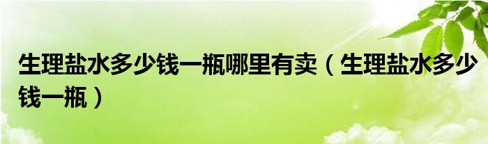 生理盐水多少钱一瓶哪里有卖（生理盐水多少钱一瓶）