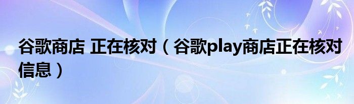 谷歌商店 正在核对（谷歌play商店正在核对信息）