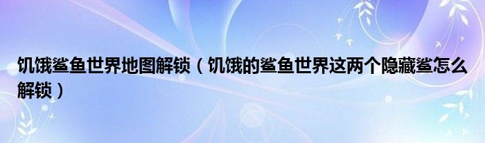 饥饿鲨鱼世界地图解锁（饥饿的鲨鱼世界这两个隐藏鲨怎么解锁）