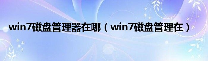 win7磁盘管理器在哪（win7磁盘管理在）