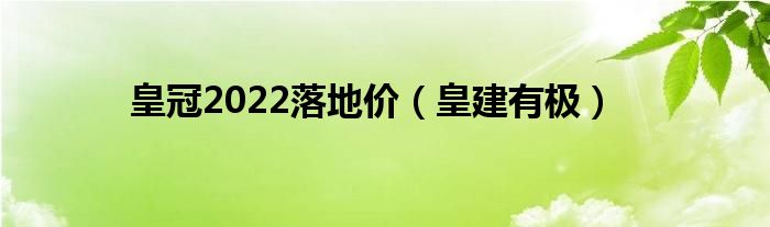 皇冠2022落地价（皇建有极）