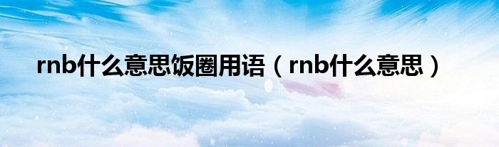 rnb什么意思饭圈用语（rnb什么意思）