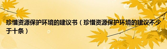 珍惜资源保护环境的建议书（珍惜资源保护环境的建议不少于十条）