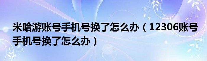 米哈游账号手机号换了怎么办（12306账号手机号换了怎么办）