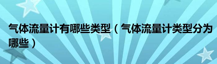 气体流量计有哪些类型（气体流量计类型分为哪些）