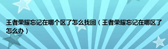 王者荣耀忘记在哪个区了怎么找回（王者荣耀忘记在哪区了怎么办）