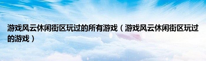 游戏风云休闲街区玩过的所有游戏（游戏风云休闲街区玩过的游戏）