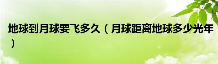 地球到月球要飞多久（月球距离地球多少光年）