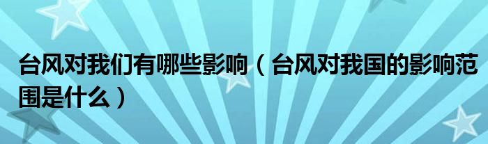 台风对我们有哪些影响（台风对我国的影响范围是什么）