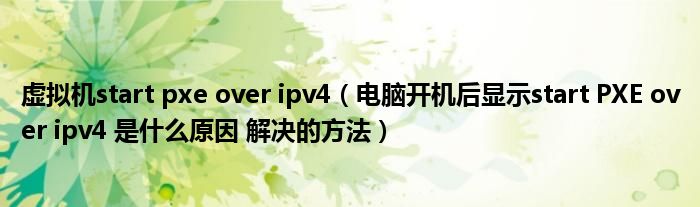 虚拟机start pxe over ipv4（电脑开机后显示start PXE over ipv4 是什么原因 解决的方法）