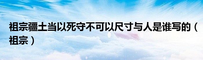 祖宗疆土当以死守不可以尺寸与人是谁写的（祖宗）