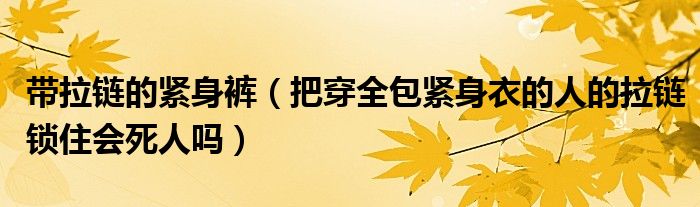 带拉链的紧身裤（把穿全包紧身衣的人的拉链锁住会死人吗）