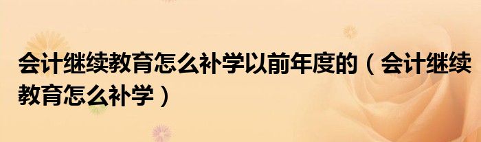 会计继续教育怎么补学以前年度的（会计继续教育怎么补学）