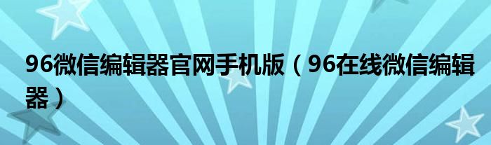 96微信编辑器官网手机版（96在线微信编辑器）