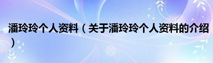 潘玲玲个人资料（关于潘玲玲个人资料的介绍）