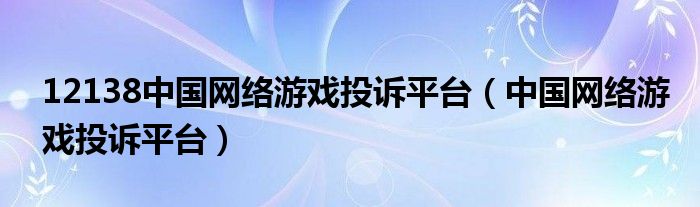 12138中国网络游戏投诉平台（中国网络游戏投诉平台）