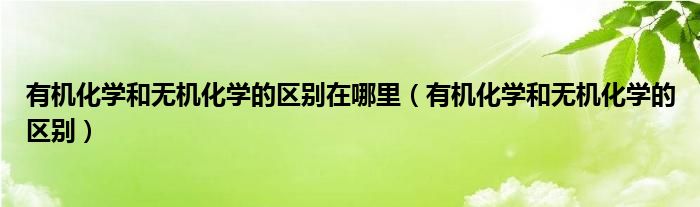 有机化学和无机化学的区别在哪里（有机化学和无机化学的区别）