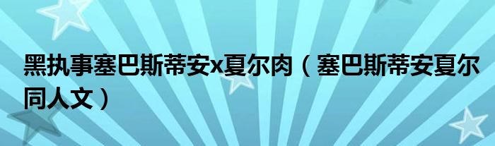 黑执事塞巴斯蒂安x夏尔肉（塞巴斯蒂安夏尔同人文）