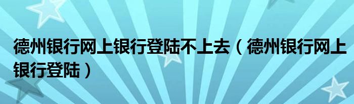 德州银行网上银行登陆不上去（德州银行网上银行登陆）