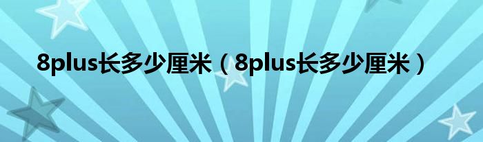 8plus长多少厘米（8plus长多少厘米）